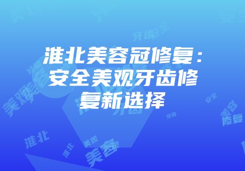 淮北美容冠修复：安全美观牙齿修复新选择