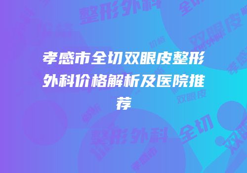 孝感市全切双眼皮整形外科价格解析及医院推荐
