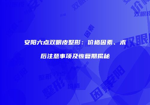 安阳六点双眼皮整形：价格因素、术后注意事项及恢复期揭秘