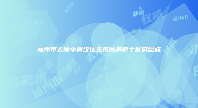 福州市去除木偶纹医生排名榜前十权威盘点