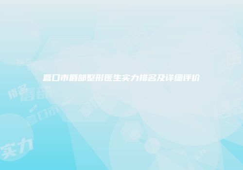 营口市唇部整形医生实力排名及详细评价