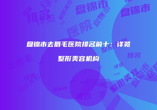 盘锦市去唇毛医院排名前十：详览整形美容机构