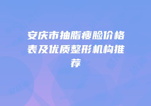 安庆市抽脂瘦脸价格表及优质整形机构推荐