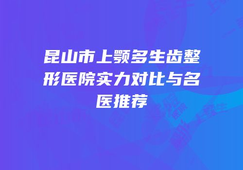 昆山市上颚多生齿整形医院实力对比与名医推荐