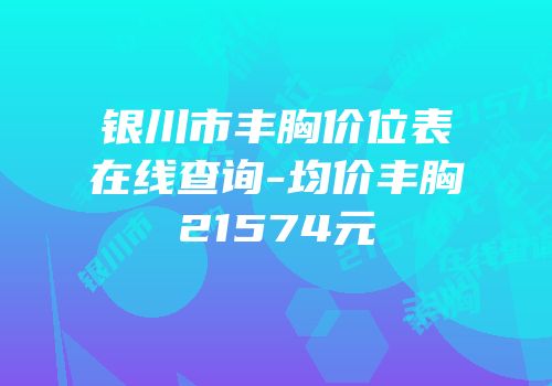 银川市丰胸价位表在线查询-均价丰胸21574元