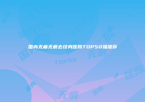 国内无痛无痕去纹身医院TOP50强推荐