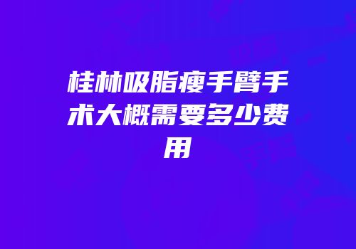 桂林吸脂瘦手臂手术大概需要多少费用