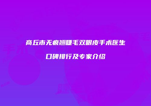 商丘市无痕翘睫毛双眼皮手术医生口碑排行及专家介绍