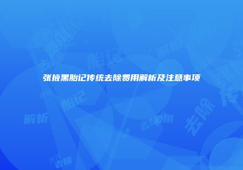 张掖黑胎记传统去除费用解析及注意事项