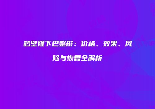 鹤壁隆下巴整形：价格、效果、风险与恢复全解析