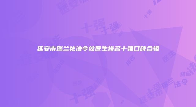 延安市瑞兰祛法令纹医生排名十强口碑合辑