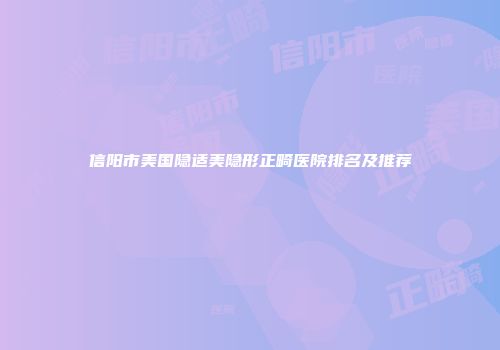 信阳市美国隐适美隐形正畸医院排名及推荐