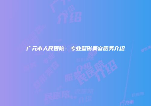 广元市人民医院：专业整形美容服务介绍
