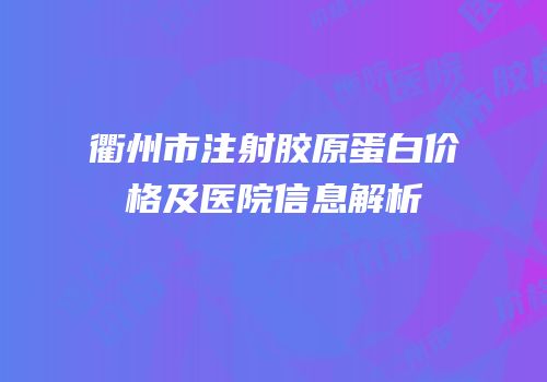 衢州市注射胶原蛋白价格及医院信息解析
