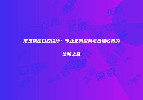 南京康圆口腔诊所：专业正畸服务与合理收费的信赖之选