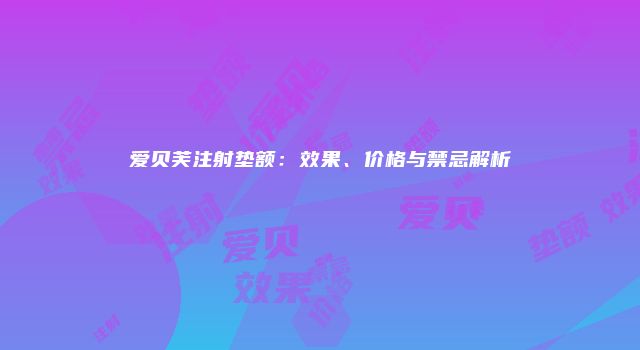 爱贝芙注射垫额：效果、价格与禁忌解析