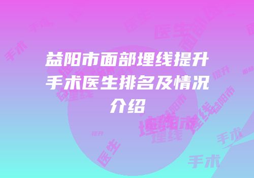 益阳市面部埋线提升手术医生排名及情况介绍