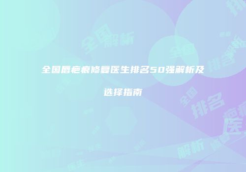 全国唇疤痕修复医生排名50强解析及选择指南