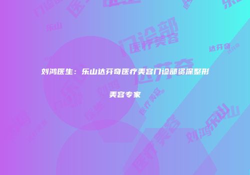 刘鸿医生：乐山达芬奇医疗美容门诊部资深整形美容专家