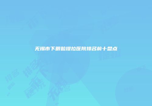 无锡市下眼睑提拉医院排名前十盘点