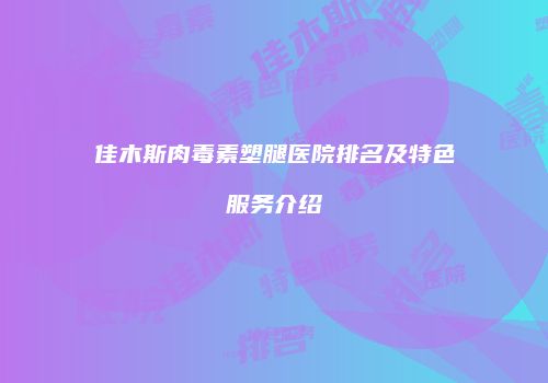佳木斯肉毒素塑腿医院排名及特色服务介绍