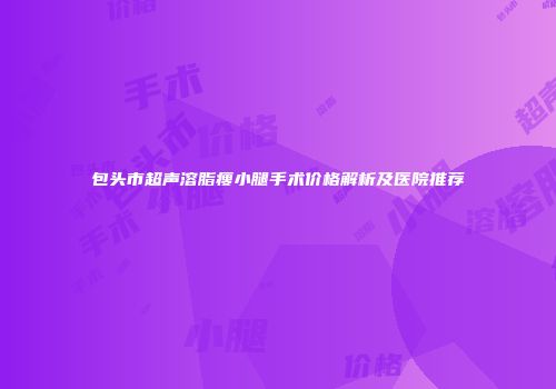 包头市超声溶脂瘦小腿手术价格解析及医院推荐