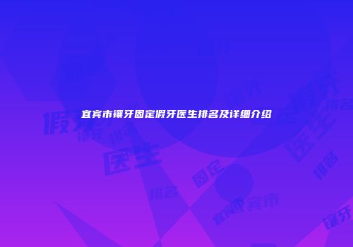 宜宾市镶牙固定假牙医生排名及详细介绍