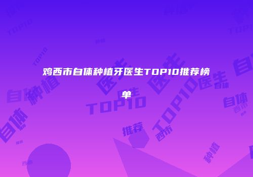 鸡西市自体种植牙医生TOP10推荐榜单