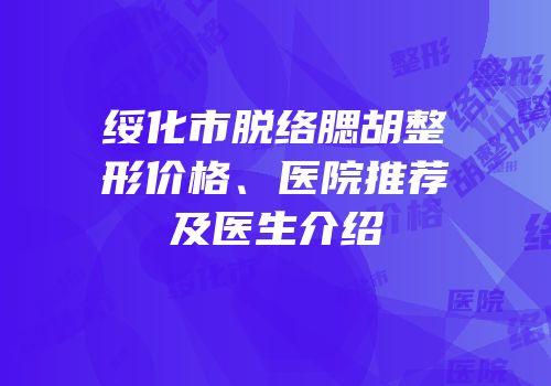绥化市脱络腮胡整形价格、医院推荐及医生介绍