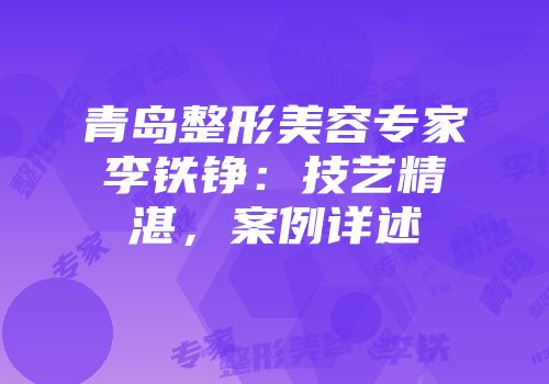 青岛整形美容专家李铁铮：技艺精湛，案例详述