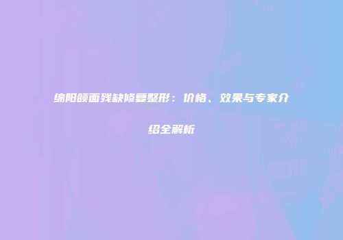 绵阳颌面残缺修复整形：价格、效果与专家介绍全解析