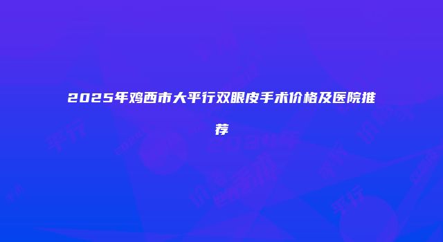 2025年鸡西市大平行双眼皮手术价格及医院推荐