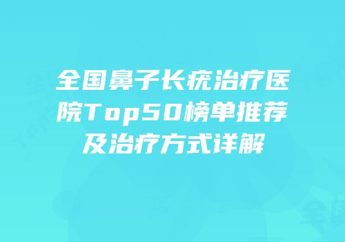 全国鼻子长疣治疗医院Top50榜单推荐及治疗方式详解
