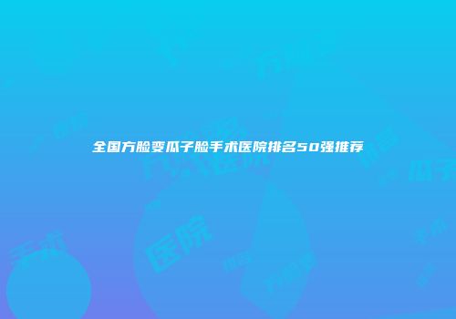 全国方脸变瓜子脸手术医院排名50强推荐