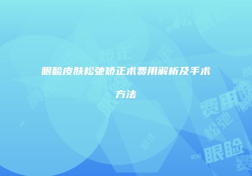 眼睑皮肤松弛矫正术费用解析及手术方法