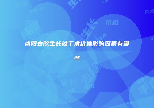 咸阳去除生长纹手术价格影响因素有哪些