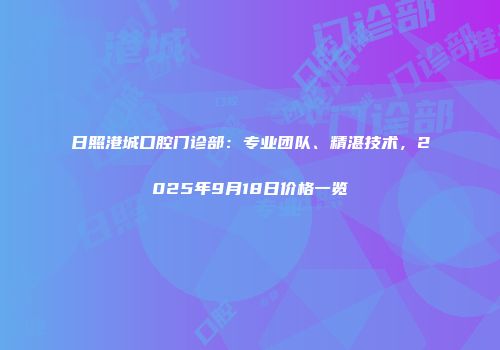 日照港城口腔门诊部：专业团队、精湛技术，2025年9月18日价格一览
