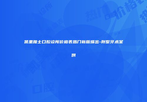 凯里雅士口腔诊所价格表热门新版爆出-附整牙术案例