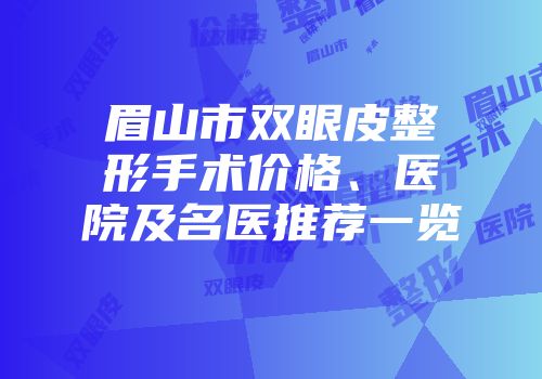 眉山市双眼皮整形手术价格、医院及名医推荐一览