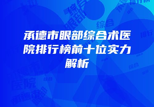 承德市眼部综合术医院排行榜前十位实力解析