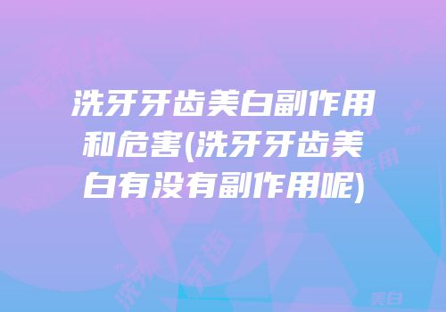 洗牙牙齿美白副作用和危害(洗牙牙齿美白有没有副作用呢)