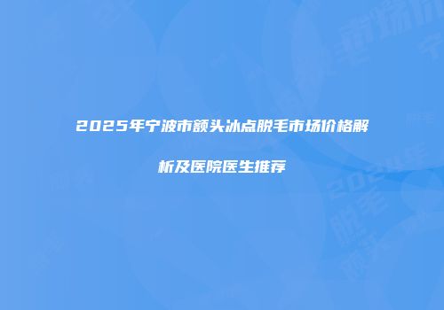 2025年宁波市额头冰点脱毛市场价格解析及医院医生推荐