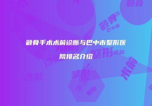 颧骨手术术前诊断与巴中市整形医院排名介绍