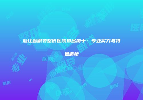 浙江省眼袋整形医院排名前十：专业实力与特色解析