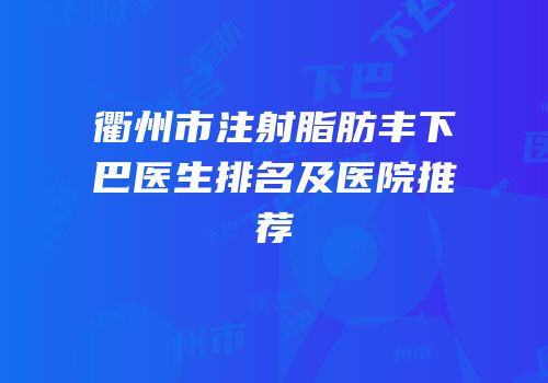 衢州市注射脂肪丰下巴医生排名及医院推荐