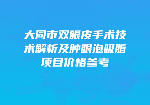 大同市双眼皮手术技术解析及肿眼泡吸脂项目价格参考