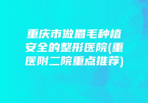 重庆市做眉毛种植安全的整形医院(重医附二院重点推荐)