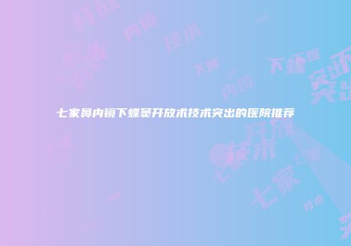 七家鼻内镜下蝶窦开放术技术突出的医院推荐