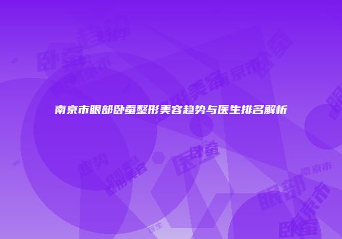 南京市眼部卧蚕整形美容趋势与医生排名解析