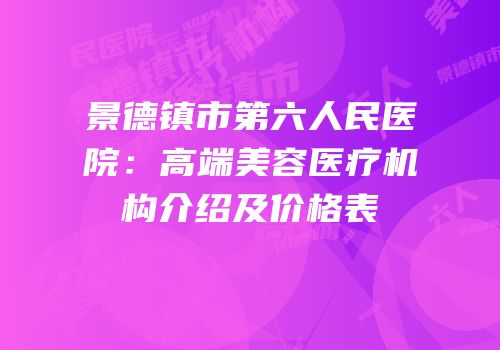 景德镇市第六人民医院：高端美容医疗机构介绍及价格表